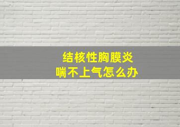 结核性胸膜炎喘不上气怎么办