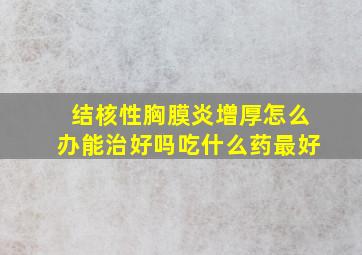 结核性胸膜炎增厚怎么办能治好吗吃什么药最好