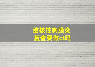 结核性胸膜炎复查要做ct吗