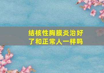 结核性胸膜炎治好了和正常人一样吗