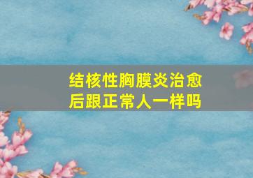 结核性胸膜炎治愈后跟正常人一样吗