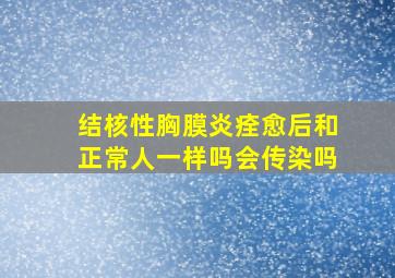 结核性胸膜炎痊愈后和正常人一样吗会传染吗