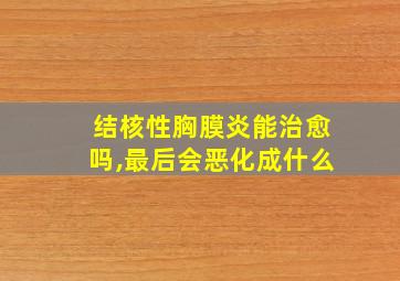 结核性胸膜炎能治愈吗,最后会恶化成什么