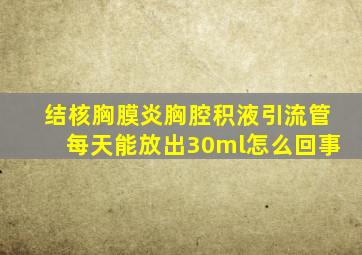 结核胸膜炎胸腔积液引流管每天能放出30ml怎么回事