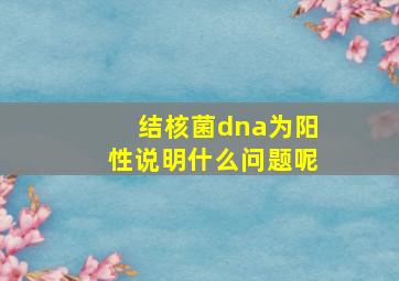 结核菌dna为阳性说明什么问题呢