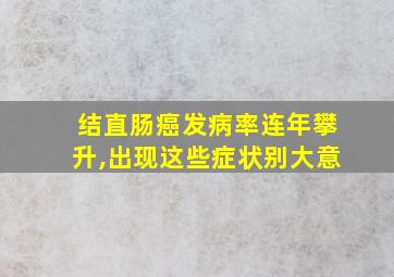 结直肠癌发病率连年攀升,出现这些症状别大意