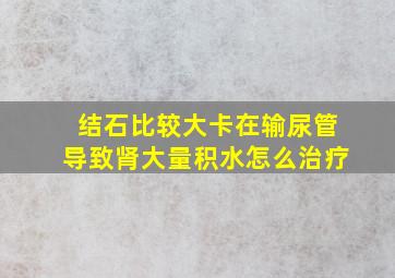 结石比较大卡在输尿管导致肾大量积水怎么治疗