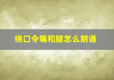 绕口令嘴和腿怎么朗诵