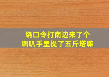 绕口令打南边来了个喇叭手里提了五斤塔嘛