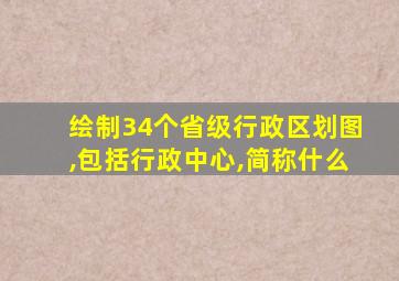 绘制34个省级行政区划图,包括行政中心,简称什么