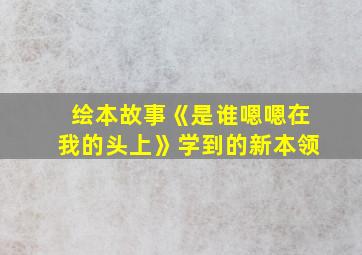 绘本故事《是谁嗯嗯在我的头上》学到的新本领