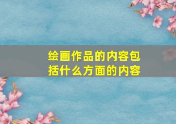 绘画作品的内容包括什么方面的内容