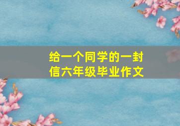 给一个同学的一封信六年级毕业作文