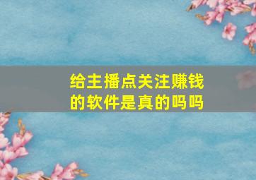 给主播点关注赚钱的软件是真的吗吗