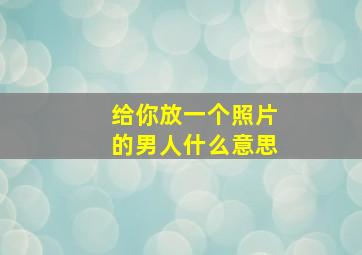 给你放一个照片的男人什么意思