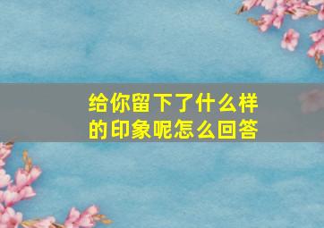 给你留下了什么样的印象呢怎么回答