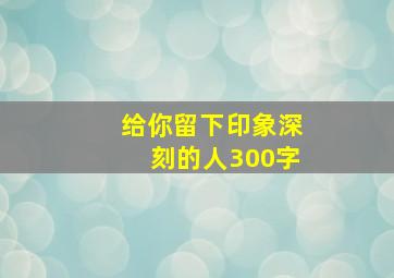 给你留下印象深刻的人300字