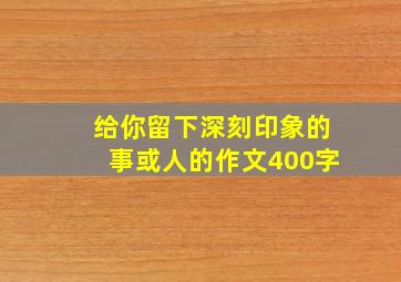 给你留下深刻印象的事或人的作文400字