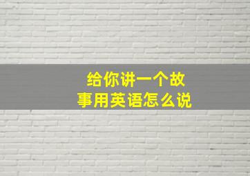 给你讲一个故事用英语怎么说