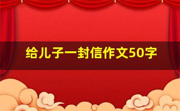 给儿子一封信作文50字