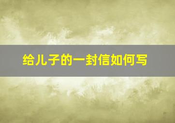 给儿子的一封信如何写