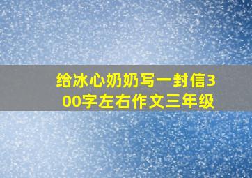 给冰心奶奶写一封信300字左右作文三年级