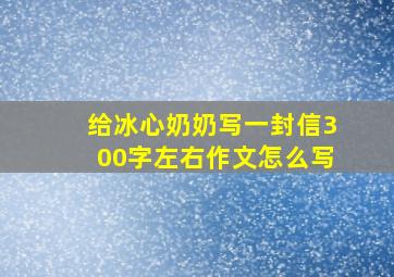 给冰心奶奶写一封信300字左右作文怎么写