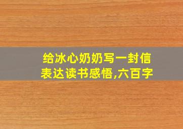 给冰心奶奶写一封信表达读书感悟,六百字