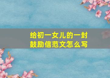 给初一女儿的一封鼓励信范文怎么写