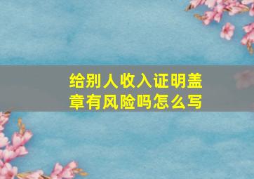 给别人收入证明盖章有风险吗怎么写