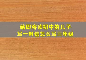 给即将读初中的儿子写一封信怎么写三年级