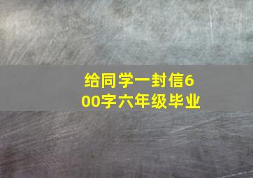 给同学一封信600字六年级毕业