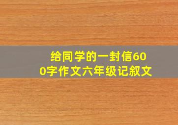 给同学的一封信600字作文六年级记叙文