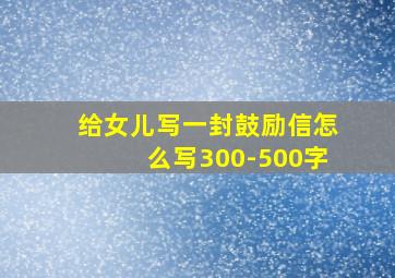 给女儿写一封鼓励信怎么写300-500字