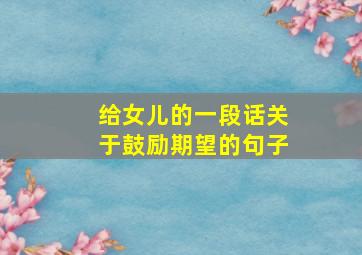 给女儿的一段话关于鼓励期望的句子