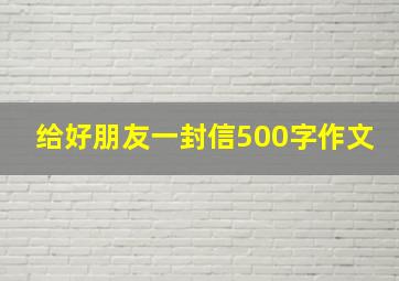 给好朋友一封信500字作文