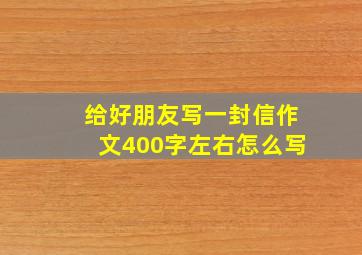 给好朋友写一封信作文400字左右怎么写