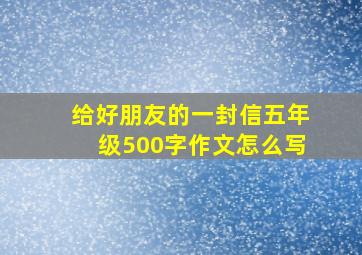 给好朋友的一封信五年级500字作文怎么写