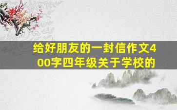 给好朋友的一封信作文400字四年级关于学校的