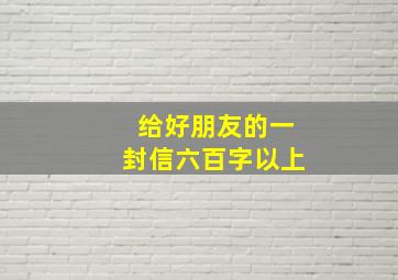 给好朋友的一封信六百字以上