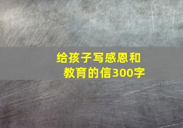 给孩子写感恩和教育的信300字