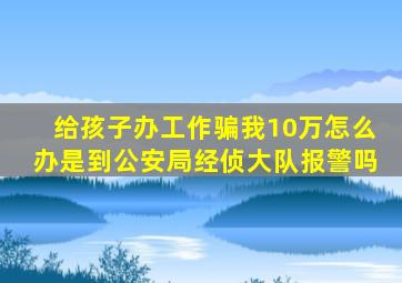 给孩子办工作骗我10万怎么办是到公安局经侦大队报警吗