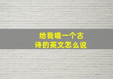 给我唱一个古诗的英文怎么说