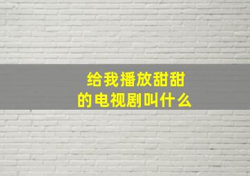 给我播放甜甜的电视剧叫什么