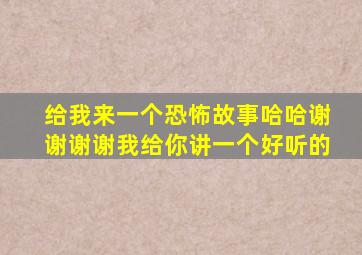 给我来一个恐怖故事哈哈谢谢谢谢我给你讲一个好听的