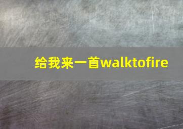 给我来一首walktofire