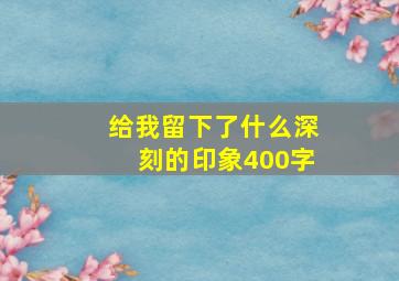 给我留下了什么深刻的印象400字