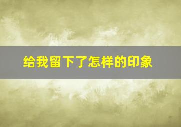 给我留下了怎样的印象