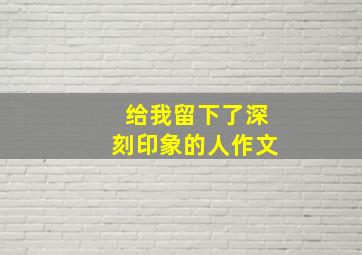 给我留下了深刻印象的人作文