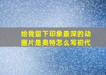 给我留下印象最深的动画片是奥特怎么写初代